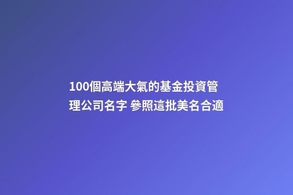 100個高端大氣的基金投資管理公司名字 參照這批美名合適-第1張-公司起名-玄機派